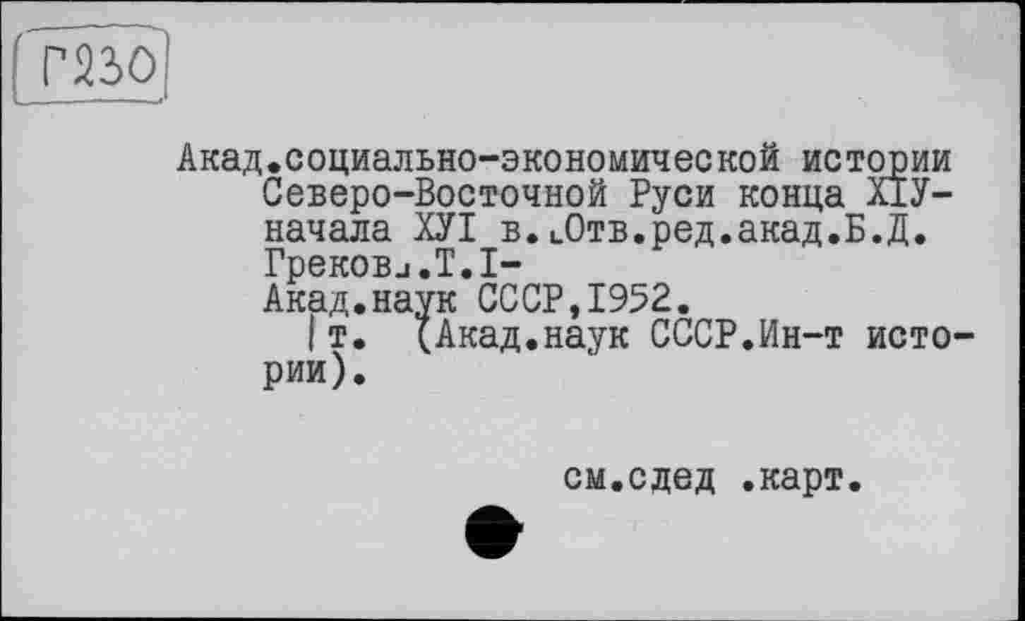 ﻿
Акад.социально-экономической истории Северо-Восточной Руси конца ХІУ-начала ХУІ в.цОтв.ред.акад.Б.Д. Грекови.Т.1-Акад.наук СССР,1952.
I т. (Акад.наук СССР.Ин-т истории).
см.сдед .карт.